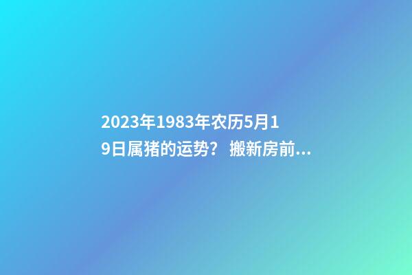 2023年1983年农历5月19日属猪的运势？ 搬新房前业主生病什么预示-第1张-观点-玄机派